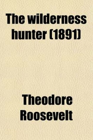 Cover of The Wilderness Hunter; An Account of the Big Game of the United States and Its Chase with Horse, Hound, and Rifle
