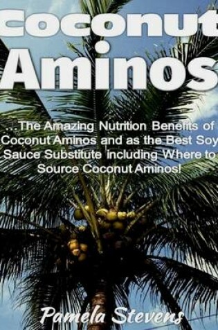 Cover of Coconut Aminos: The Amazing Nutrition Benefit of Coconut Aminos and As the Best Soy Sauce Substitute Including Where to Source Coconut Aminos!