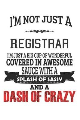 Book cover for I'm Not Just A Registrar I'm Just A Big Cup Of Wonderful Covered In Awesome Sauce With A Splash Of Sassy And A Dash Of Crazy