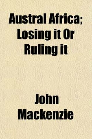 Cover of Austral Africa (Volume 1); Losing It or Ruling It. Being Incidents and Experiences in Bechuanaland, Cape Colony, and England