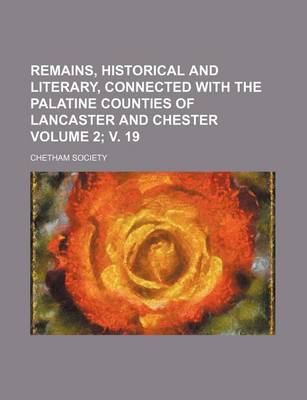 Book cover for Remains, Historical and Literary, Connected with the Palatine Counties of Lancaster and Chester Volume 2; V. 19