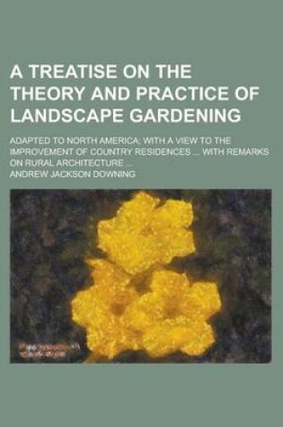 Cover of A Treatise on the Theory and Practice of Landscape Gardening; Adapted to North America; With a View to the Improvement of Country Residences ... Wit