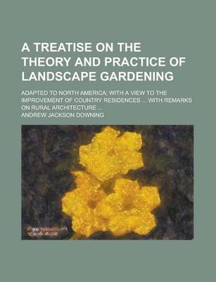 Book cover for A Treatise on the Theory and Practice of Landscape Gardening; Adapted to North America; With a View to the Improvement of Country Residences ... Wit