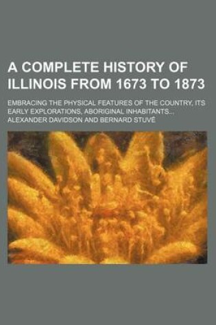 Cover of A Complete History of Illinois from 1673 to 1873; Embracing the Physical Features of the Country, Its Early Explorations, Aboriginal Inhabitants...