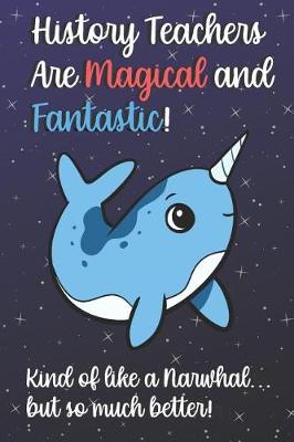 Book cover for History Teachers Are Magical and Fantastic! Kind of Like A Narwhal, But So Much Better!