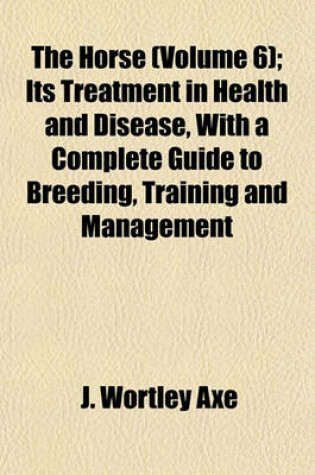 Cover of The Horse (Volume 6); Its Treatment in Health and Disease, with a Complete Guide to Breeding, Training and Management