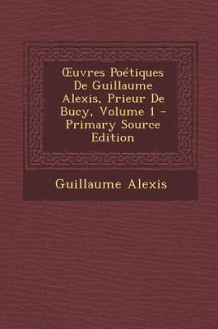 Cover of Uvres Poetiques de Guillaume Alexis, Prieur de Bucy, Volume 1 - Primary Source Edition