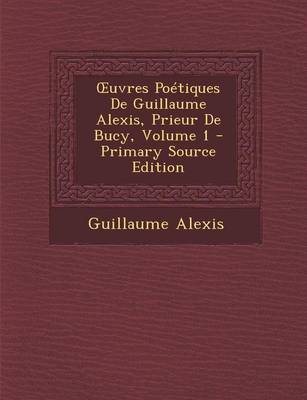 Book cover for Uvres Poetiques de Guillaume Alexis, Prieur de Bucy, Volume 1 - Primary Source Edition