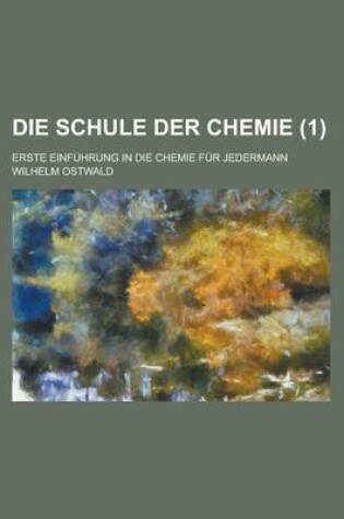 Cover of Die Schule Der Chemie; Erste Einfuhrung in Die Chemie Fur Jedermann (1)