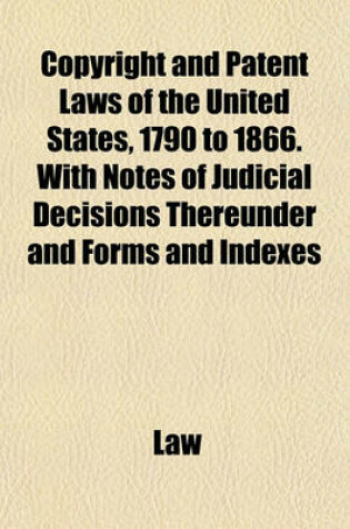 Cover of Copyright and Patent Laws of the United States, 1790 to 1866. with Notes of Judicial Decisions Thereunder and Forms and Indexes