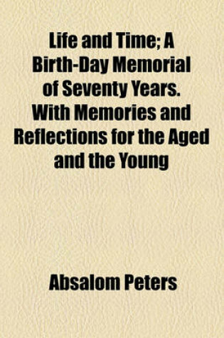 Cover of Life and Time; A Birth-Day Memorial of Seventy Years. with Memories and Reflections for the Aged and the Young