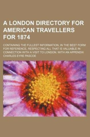 Cover of A London Directory for American Travellers for 1874; Containing the Fullest Information, in the Best Form for Reference, Respecting All That Is Valuable in Connection with a Visit to London. with an Appendix