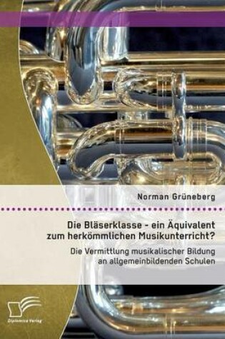 Cover of Die Blaserklasse - ein AEquivalent zum herkoemmlichen Musikunterricht? Die Vermittlung musikalischer Bildung an allgemeinbildenden Schulen