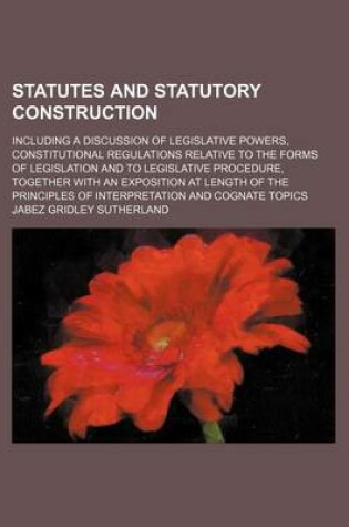Cover of Statutes and Statutory Construction; Including a Discussion of Legislative Powers, Constitutional Regulations Relative to the Forms of Legislation and to Legislative Procedure, Together with an Exposition at Length of the Principles of Interpretation and C