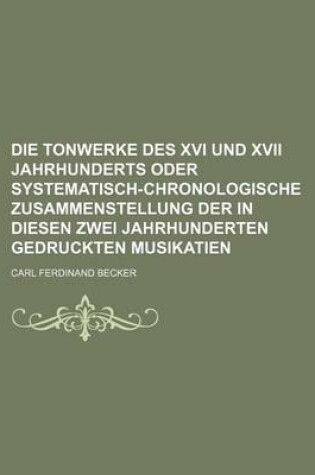 Cover of Die Tonwerke Des XVI Und XVII Jahrhunderts Oder Systematisch-Chronologische Zusammenstellung Der in Diesen Zwei Jahrhunderten Gedruckten Musikatien