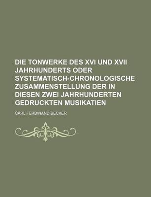 Book cover for Die Tonwerke Des XVI Und XVII Jahrhunderts Oder Systematisch-Chronologische Zusammenstellung Der in Diesen Zwei Jahrhunderten Gedruckten Musikatien