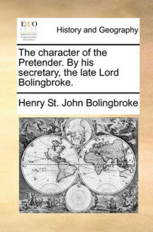 Cover of The character of the Pretender. By his secretary, the late Lord Bolingbroke.