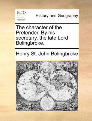 Book cover for The character of the Pretender. By his secretary, the late Lord Bolingbroke.