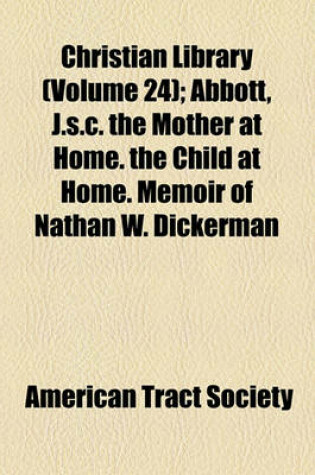 Cover of Christian Library (Volume 24); Abbott, J.S.C. the Mother at Home. the Child at Home. Memoir of Nathan W. Dickerman