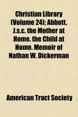 Book cover for Christian Library (Volume 24); Abbott, J.S.C. the Mother at Home. the Child at Home. Memoir of Nathan W. Dickerman