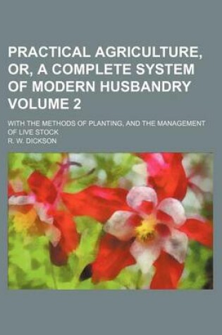 Cover of Practical Agriculture, Or, a Complete System of Modern Husbandry Volume 2; With the Methods of Planting, and the Management of Live Stock