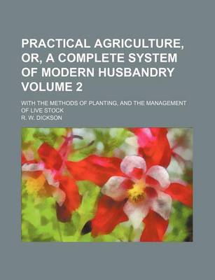 Book cover for Practical Agriculture, Or, a Complete System of Modern Husbandry Volume 2; With the Methods of Planting, and the Management of Live Stock