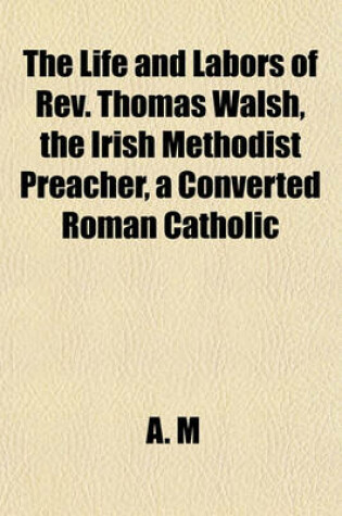 Cover of The Life and Labors of REV. Thomas Walsh, the Irish Methodist Preacher, a Converted Roman Catholic