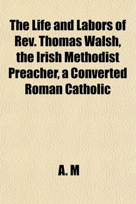 Book cover for The Life and Labors of REV. Thomas Walsh, the Irish Methodist Preacher, a Converted Roman Catholic