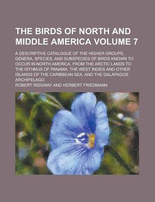 Book cover for The Birds of North and Middle America; A Descriptive Catalogue of the Higher Groups, Genera, Species, and Subspecies of Birds Known to Occur in North America, from the Arctic Lands to the Isthmus of Panama, the West Indies and Volume 7