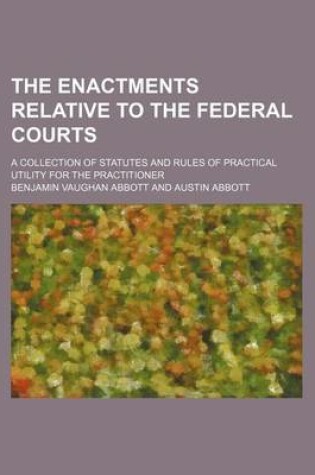 Cover of The Enactments Relative to the Federal Courts; A Collection of Statutes and Rules of Practical Utility for the Practitioner