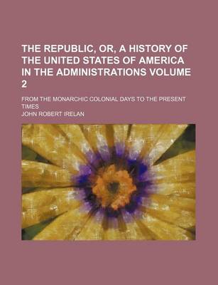 Book cover for The Republic, Or, a History of the United States of America in the Administrations Volume 2; From the Monarchic Colonial Days to the Present Times