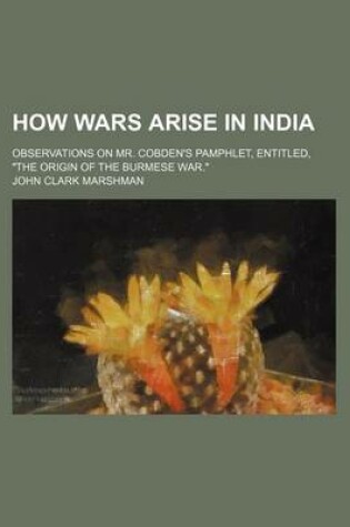 Cover of How Wars Arise in India; Observations on Mr. Cobden's Pamphlet, Entitled, "The Origin of the Burmese War."