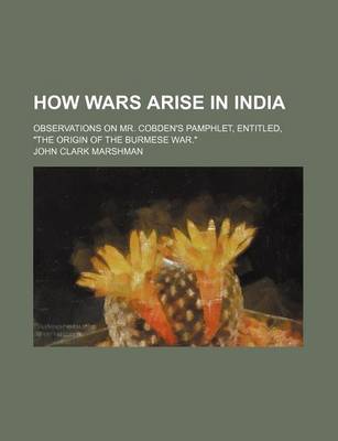 Book cover for How Wars Arise in India; Observations on Mr. Cobden's Pamphlet, Entitled, "The Origin of the Burmese War."