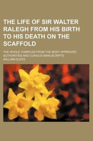 Cover of The Life of Sir Walter Ralegh from His Birth to His Death on the Scaffold; The Whole Compiled from the Most Approved Authorities and Curious Manuscripts