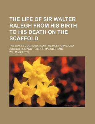 Book cover for The Life of Sir Walter Ralegh from His Birth to His Death on the Scaffold; The Whole Compiled from the Most Approved Authorities and Curious Manuscripts