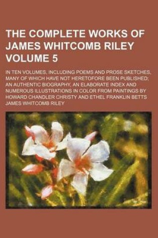 Cover of The Complete Works of James Whitcomb Riley Volume 5; In Ten Volumes, Including Poems and Prose Sketches, Many of Which Have Not Heretofore Been Published an Authentic Biography, an Elaborate Index and Numerous Illustrations in Color from Paintings by How