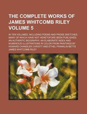 Book cover for The Complete Works of James Whitcomb Riley Volume 5; In Ten Volumes, Including Poems and Prose Sketches, Many of Which Have Not Heretofore Been Published an Authentic Biography, an Elaborate Index and Numerous Illustrations in Color from Paintings by How