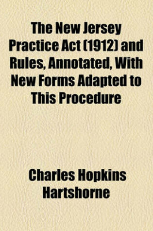 Cover of The New Jersey Practice ACT (1912) and Rules, Annotated, with New Forms Adapted to This Procedure