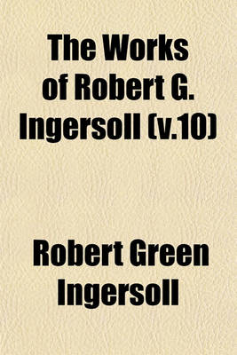 Book cover for The Works of Robert G. Ingersoll (V.10)