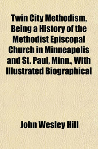 Cover of Twin City Methodism, Being a History of the Methodist Episcopal Church in Minneapolis and St. Paul, Minn., with Illustrated Biographical