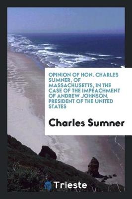 Book cover for Opinion of Hon. Charles Sumner, of Massachusetts, in the Case of the Impeachment of Andrew Johnson, President of the United States