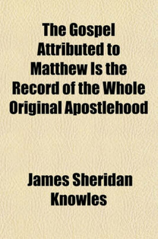 Cover of The Gospel Attributed to Matthew, Is the Record of the Whole Original Apostlehood