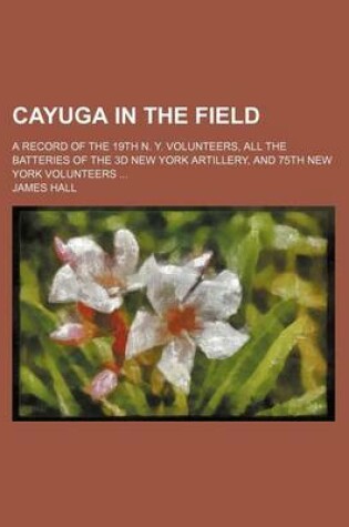 Cover of Cayuga in the Field; A Record of the 19th N. Y. Volunteers, All the Batteries of the 3D New York Artillery, and 75th New York Volunteers