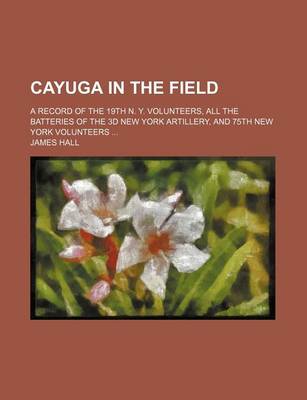 Book cover for Cayuga in the Field; A Record of the 19th N. Y. Volunteers, All the Batteries of the 3D New York Artillery, and 75th New York Volunteers