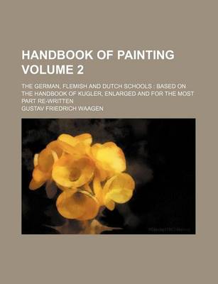 Book cover for Handbook of Painting Volume 2; The German, Flemish and Dutch Schools Based on the Handbook of Kugler, Enlarged and for the Most Part Re-Written