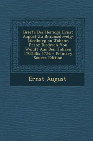 Cover of Briefe Des Herzogs Ernst August Zu Braunschweig-Luedburg an Johann Franz Diedrich Von Wendt Aus Den Jahren 1703 Bis 1726 - Primary Source Edition