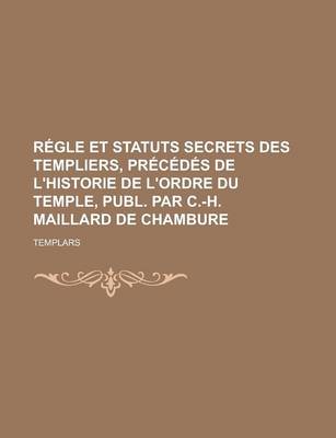 Book cover for Regle Et Statuts Secrets Des Templiers, Precedes de L'Historie de L'Ordre Du Temple, Publ. Par C.-H. Maillard de Chambure