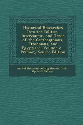 Cover of Historical Researches Into the Politics, Intercourse, and Trade of the Carthaginians, Ethiopians, and Egyptians, Volume 2 - Primary Source Edition