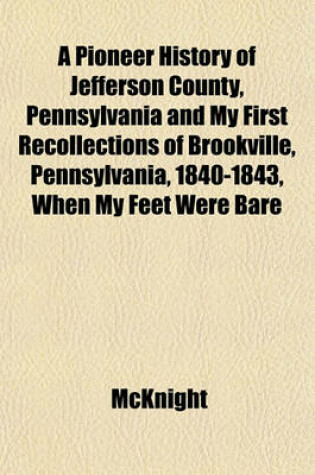 Cover of A Pioneer History of Jefferson County, Pennsylvania and My First Recollections of Brookville, Pennsylvania, 1840-1843, When My Feet Were Bare