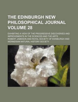 Book cover for The Edinburgh New Philosophical Journal; Exhibiting a View of the Progressive Discoveries and Improvements in the Sciences and the Arts Volume 28